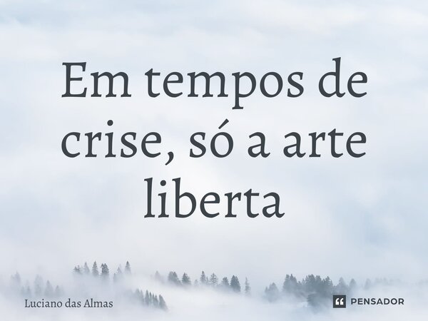 ⁠Em tempos de crise, só a arte liberta... Frase de Luciano Das Almas.