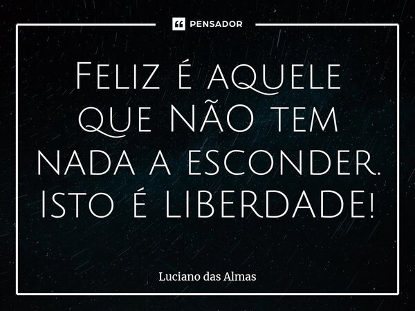 ⁠Feliz é aquele que NÃO tem nada a esconder. Isto é LIBERDADE!... Frase de Luciano Das Almas.