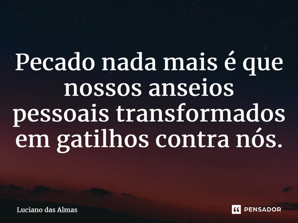 ⁠Pecado nada mais é que nossos anseios pessoais transformados em gatilhos contra nós.... Frase de Luciano Das Almas.