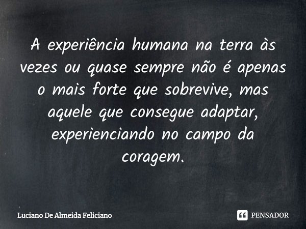⁠A experiência humana na terra às vezes ou quase sempre não é apenas o mais forte que sobrevive, mas aquele que consegue adaptar, experienciando no campo da cor... Frase de Luciano De Almeida Feliciano.