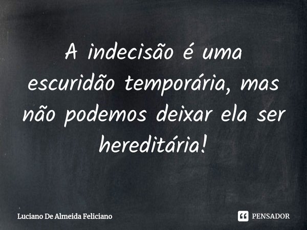 ⁠A indecisão é uma escuridão temporária, mas não podemos deixar ela ser hereditária!... Frase de Luciano De Almeida Feliciano.