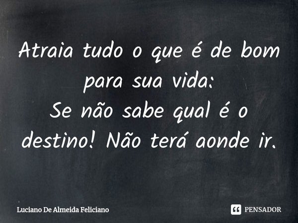 ⁠Atraia tudo o que é de bom para sua vida: Se não sabe qual é o destino! Não terá aonde ir.... Frase de Luciano De Almeida Feliciano.