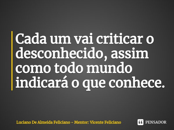 ⁠Cada um vai criticar o desconhecido, assim como todo mundo indicará o que conhece.... Frase de Luciano De Almeida Feliciano - Mentor: Vicente Feliciano.