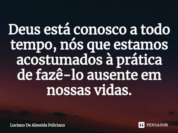 ⁠Deus está conosco a todo tempo, nós que estamos acostumados à prática de fazê-lo ausente em nossas vidas.... Frase de Luciano De Almeida Feliciano.