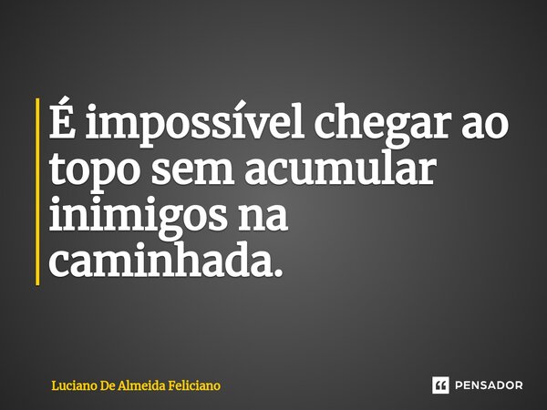 ⁠É impossível chegar ao topo sem acumular inimigos na caminhada.... Frase de Luciano De Almeida Feliciano.