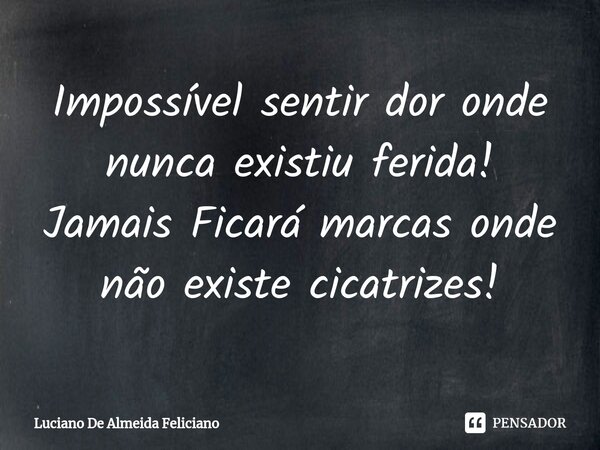 ⁠⁠Impossível sentir dor onde nunca existiu ferida! Jamais Ficará marcas onde não existe cicatrizes!... Frase de Luciano De Almeida Feliciano.