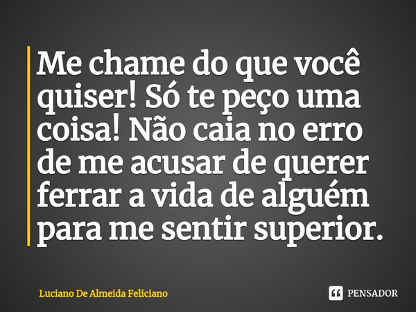 ⁠Me chame do que você quiser! Só te peço uma coisa! Não caia no erro de me acusar de querer ferrar a vida de alguém para me sentir superior.... Frase de Luciano De Almeida Feliciano.