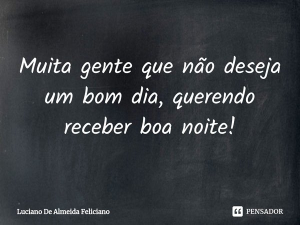 ⁠Muita gente que não deseja um bom dia, querendo receber boa noite!... Frase de Luciano De Almeida Feliciano.