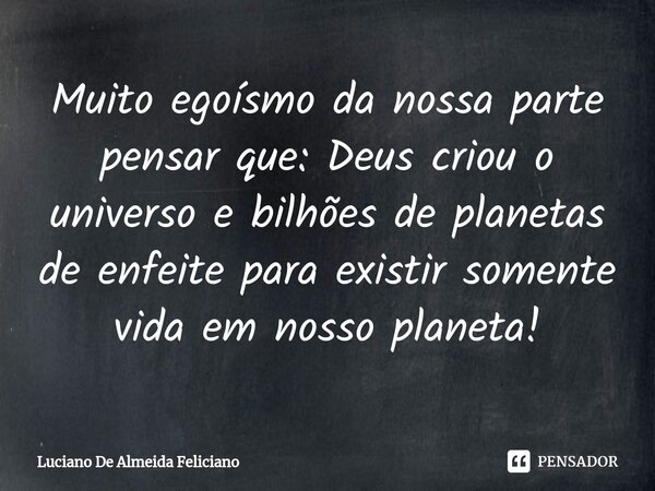 ⁠Muito egoísmo da nossa parte pensar que: Deus criou o universo e bilhões de planetas de enfeite para existir somente vida em nosso planeta!... Frase de Luciano De Almeida Feliciano.