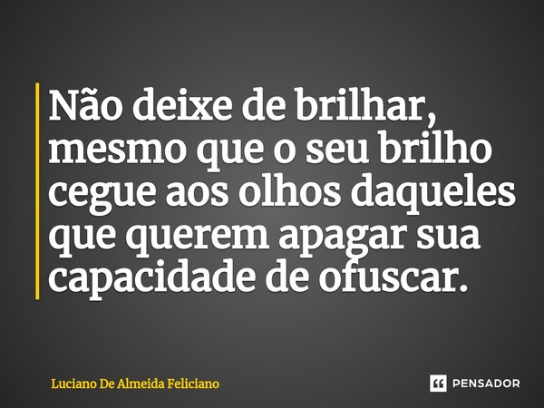 ⁠Não deixe de brilhar, mesmo que o seu brilho cegue aos olhos daqueles que querem apagar sua capacidade de ofuscar.... Frase de Luciano De Almeida Feliciano.