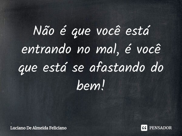 ⁠Não é que você está entrando no mal, é você que está se afastando do bem!... Frase de Luciano De Almeida Feliciano.