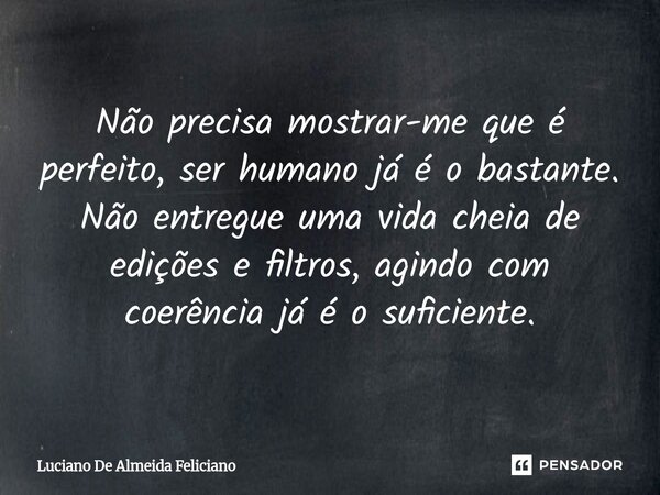 ⁠Não precisa mostrar-me que é perfeito, ser humano já é o bastante. Não entregue uma vida cheia de edições e filtros, agindo com coerência já é o suficiente.... Frase de Luciano De Almeida Feliciano.