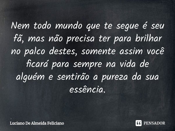 ⁠Nem todo mundo que te segue é seu fã, mas não precisa ter para brilhar no palco destes, somente assim você ficará para sempre na vida de alguém e sentirão a pu... Frase de Luciano De Almeida Feliciano.