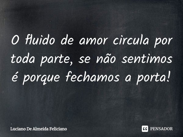 ⁠O fluido de amor circula por toda parte, se não sentimos é porque fechamos a porta!... Frase de Luciano De Almeida Feliciano.