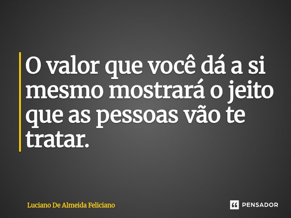 ⁠O valor que você dá a si mesmo mostrará o jeito que as pessoas vão te tratar.... Frase de Luciano De Almeida Feliciano.