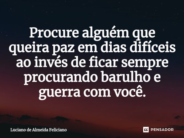 ⁠Procure alguém que queira paz em dias difíceis ao invés de ficar sempre procurando barulho e guerra com você.... Frase de Luciano De Almeida Feliciano.