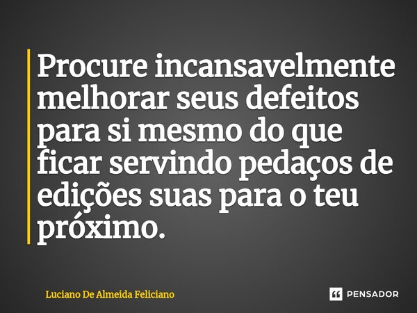 ⁠⁠Procure incansavelmente melhorar seus defeitos para si mesmo do que ficar servindo pedaços de edições suas para o teu próximo.... Frase de Luciano De Almeida Feliciano.