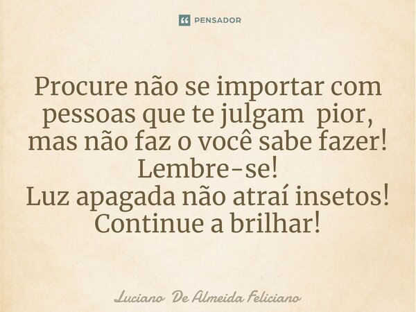 ⁠Procure não se importar com pessoas que te julgam pior, mas não faz o você sabe fazer! Lembre-se! Luz apagada não atraí insetos! Continue a brilhar!... Frase de Luciano De Almeida Feliciano.