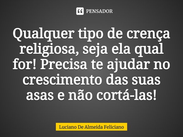 ⁠Qualquer tipo de crença religiosa, seja ela qual for! Precisa te ajudar no crescimento das suas asas e não cortá-las!... Frase de Luciano De Almeida Feliciano.