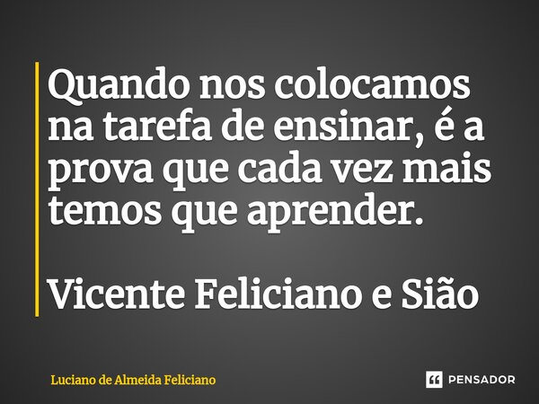 Quando nos colocamos na tarefa de ensinar, é a prova que cada vez mais temos que aprender. Vicente Feliciano e Sião⁠... Frase de Luciano De Almeida Feliciano.