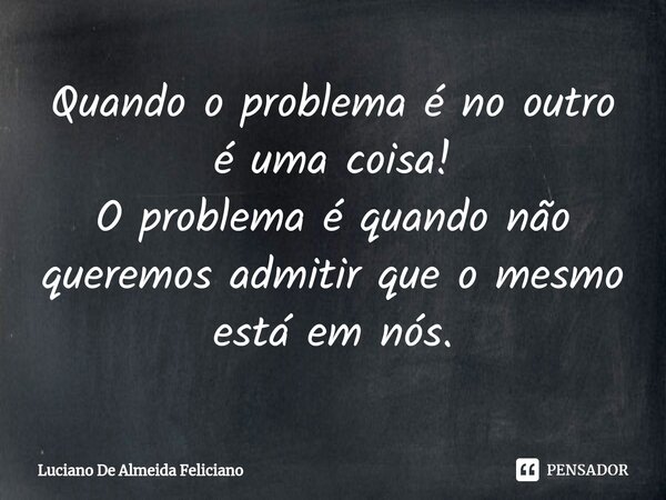 ⁠Quando o problema é no outro é uma coisa! O problema é quando não queremos admitir que o mesmo está em nós.... Frase de Luciano De Almeida Feliciano.