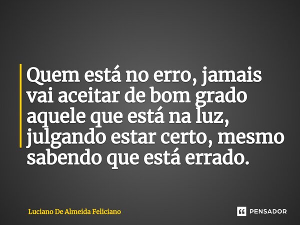 ⁠Quem está no erro, jamais vai aceitar de bom grado aquele que está na luz, julgando estar certo, mesmo sabendo que está errado.... Frase de Luciano De Almeida Feliciano.