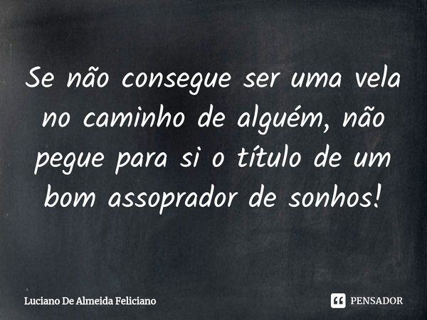 ⁠⁠Se não consegue ser uma vela no caminho de alguém, não pegue para si o título de um bom assoprador de sonhos!... Frase de Luciano De Almeida Feliciano.