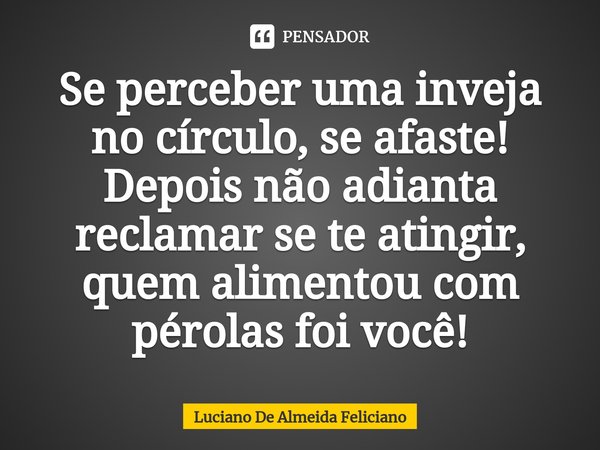 ⁠Se perceber uma inveja no círculo, se afaste! Depois não adianta reclamar se te atingir, quem alimentou com pérolas foi você!... Frase de Luciano De Almeida Feliciano.