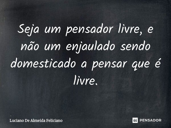 Seja um pensador livre, e não um enjaulado sendo domesticado a pensar que é livre.⁠... Frase de Luciano De Almeida Feliciano.