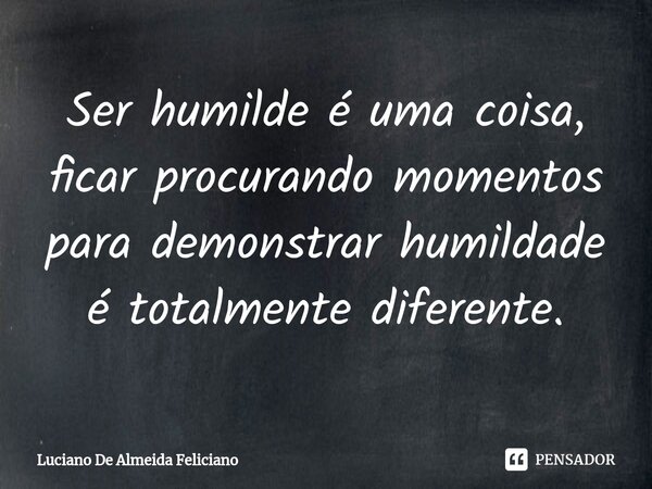 ⁠Ser humilde é uma coisa, ficar procurando momentos para demonstrar humildade é totalmente diferente.... Frase de Luciano De Almeida Feliciano.