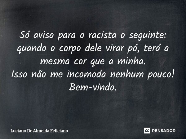 ⁠Só avisa para o racista o seguinte: quando o corpo dele virar pó, terá a mesma cor que a minha. Isso não me incomoda nenhum pouco! Bem-vindo.... Frase de Luciano De Almeida Feliciano.