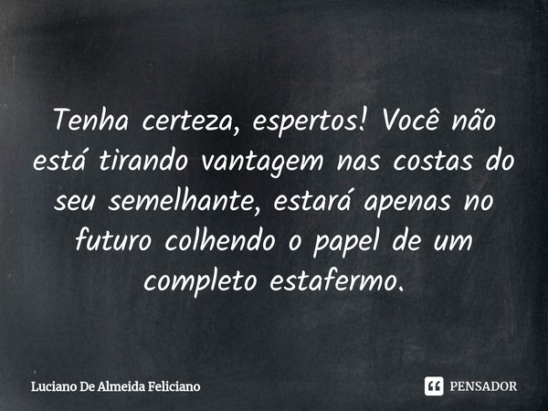 ⁠ Tenha certeza, espertos! Você não está tirando vantagem nas costas do seu semelhante, estará apenas no futuro colhendo o papel de um completo estafermo.... Frase de Luciano De Almeida Feliciano.