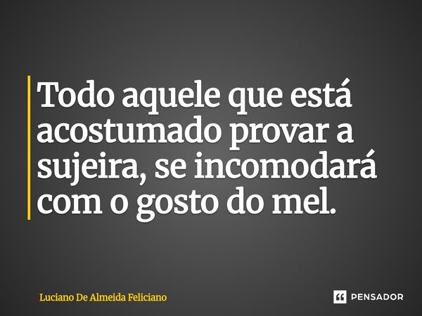 ⁠Todo aquele que está acostumado provar a sujeira, se incomodará com o gosto do mel.... Frase de Luciano De Almeida Feliciano.