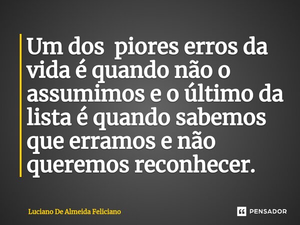 ⁠Um dos piores erros da vida é quando não o assumimos e o último da lista é quando sabemos que erramos e não queremos reconhecer.... Frase de Luciano De Almeida Feliciano.