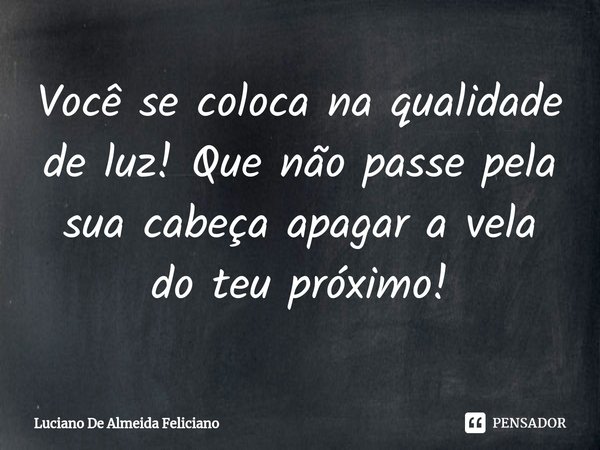 ⁠Você se coloca na qualidade de luz! Que não passe pela sua cabeça apagar a vela do teu próximo!... Frase de Luciano De Almeida Feliciano.