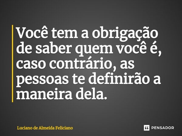 ⁠Você tem a obrigação de saber quem você é, caso contrário, as pessoas te definirão a maneira dela.... Frase de Luciano De Almeida Feliciano.