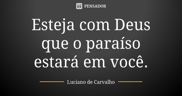 Esteja com Deus que o paraíso estará em você.... Frase de Luciano de Carvalho.