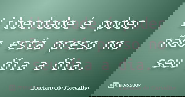 Liberdade é poder não está preso no seu dia a dia.... Frase de Luciano de Carvalho.