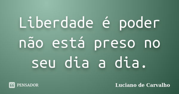 Liberdade é poder não está preso no seu dia a dia.... Frase de Luciano de Carvalho.