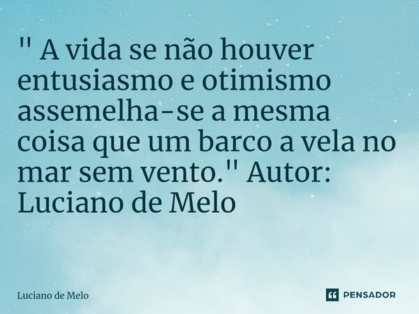 " A vida se não houver entusiasmo e otimismo assemelha-se a mesma coisa que um barco a vela no mar sem vento." Autor: Luciano de Melo ⁠... Frase de Luciano de Melo.
