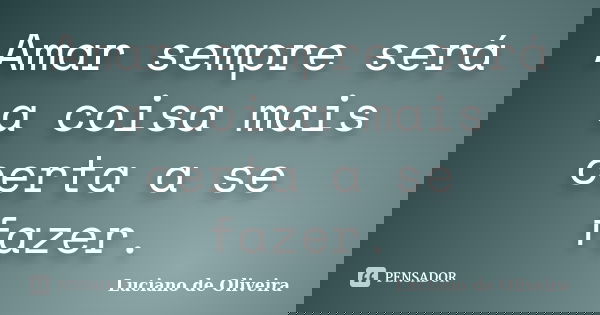Amar sempre será a coisa mais certa a se fazer.... Frase de Luciano de Oliveira.