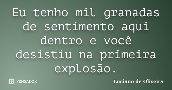 Eu tenho mil granadas de sentimento aqui dentro e você desistiu na primeira explosão.... Frase de Luciano de Oliveira.