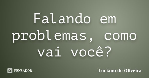 Falando em problemas, como vai você?... Frase de Luciano de Oliveira.