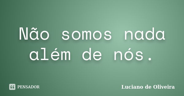 Não somos nada além de nós.... Frase de Luciano de Oliveira.