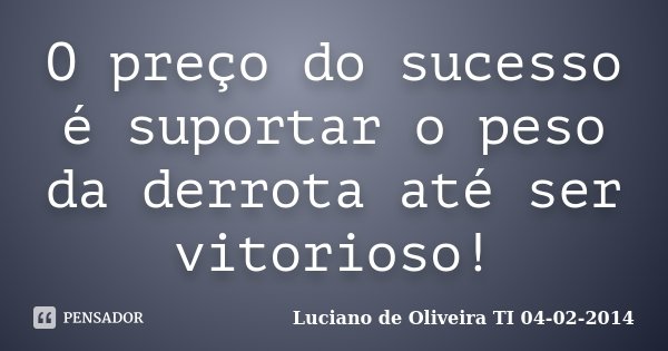 O preço do sucesso é suportar o peso da derrota até ser vitorioso!... Frase de Luciano de Oliveira TI 04-02-2014.