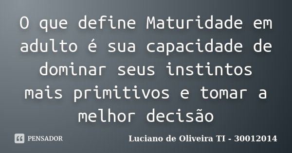 O que define Maturidade em adulto é sua capacidade de dominar seus instintos mais primitivos e tomar a melhor decisão... Frase de Luciano de Oliveira TI - 30012014.