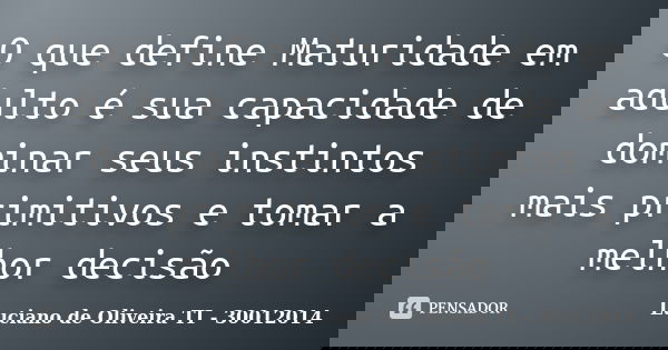 O que define Maturidade em adulto é sua capacidade de dominar seus instintos mais primitivos e tomar a melhor decisão... Frase de Luciano de Oliveira TI - 30012014.