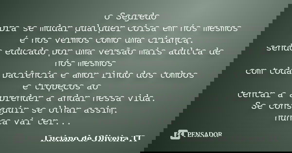 o Segredo pra se mudar qualquer coisa em nós mesmos é nos vermos como uma criança, sendo educado por uma versão mais adulta de nós mesmos com toda paciência e a... Frase de Luciano de Oliveira TI.