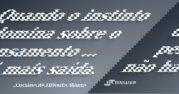 Quando o instinto domina sobre o pensamento ... não há mais saída.... Frase de Luciano de Oliveira Moura.