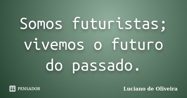 Somos futuristas; vivemos o futuro do passado.... Frase de Luciano de Oliveira.
